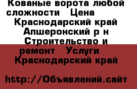 Кованые ворота любой сложности › Цена ­ 5 000 - Краснодарский край, Апшеронский р-н Строительство и ремонт » Услуги   . Краснодарский край